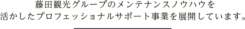 藤田観光グループのメンテナンスノウハウを活かしたプロフェッショナルサポート事業を展開しています。