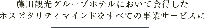 藤田観光グループホテルにおいて会得したホスピタリティマインドをすべての事業サービスに