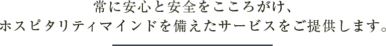 常に安心と安全をこころがけ、ホスピタリティマインドを添えたサービスをご提供します。