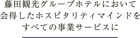 藤田観光グループホテルにおいて会得したホスピタリティマインドをすべての事業サービスに