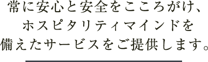 常に安心と安全をこころがけ、ホスピタリティマインドを添えたサービスをご提供します。